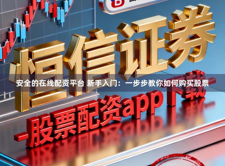 安全的在线配资平台 新手入门：一步步教你如何购买股票