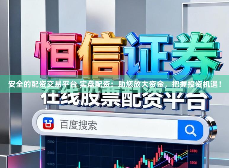 安全的配资交易平台 实盘配资：助您放大资金，把握投资机遇！